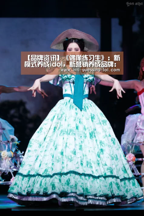 【品牌资讯】《偶像练习生》:新模式养成idol,新营销养成品牌: LOL全球总决赛下注官方网站(图4) 英雄联盟竞猜大厅