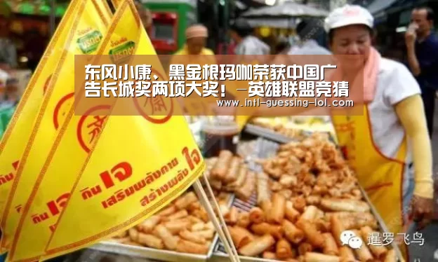 东风小康、黑金根玛咖荣获中国广告长城奖两项大奖！-英雄联盟竞