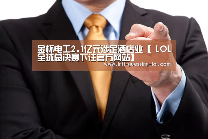 金杯电工2.1亿元涉足酒店业【 LOL全球总决赛下注官方网站】(图2) LOL全球总决赛下注官方网站