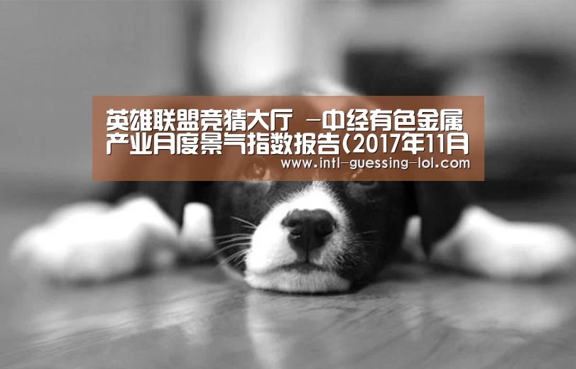 英雄联盟竞猜大厅 -中经有色金属产业月度景气指数报告(2017年11月)(图3) 英雄联盟竞猜大厅