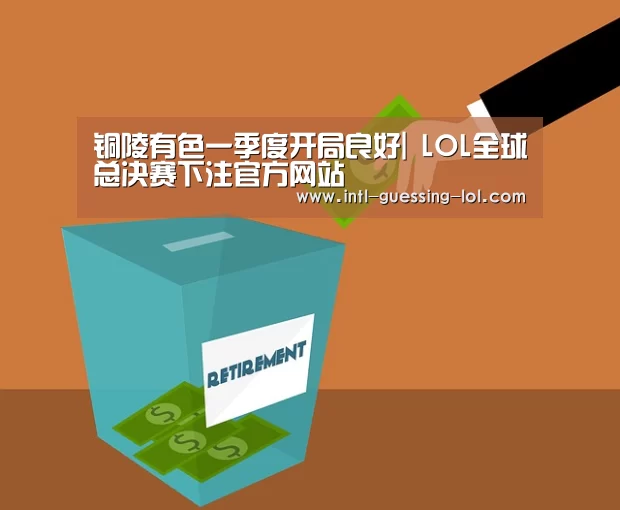 铜陵有色一季度开局良好| LOL全球总决赛下注官方网站(图3) 英雄联盟竞猜大厅