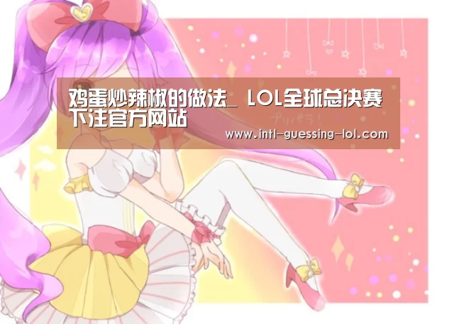 鸡蛋炒辣椒的做法_ LOL全球总决赛下注官方网站(图3) LOL全球总决赛下注官方网站