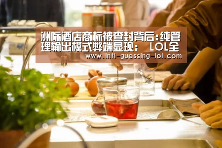 洲际酒店商标被查封背后:纯管理输出模式弊端显现: LOL全球总决赛下注官方网站(图2) LOL全球总决赛下注官方网站