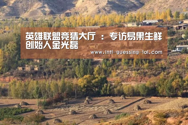 英雄联盟竞猜大厅 ：专访易果生鲜创始人金光磊
