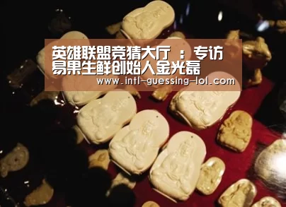 英雄联盟竞猜大厅 :专访易果生鲜创始人金光磊(图2) 英雄联盟竞猜大厅