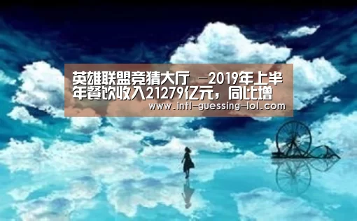 英雄联盟竞猜大厅 -2019年上半年餐饮收入21279亿元，