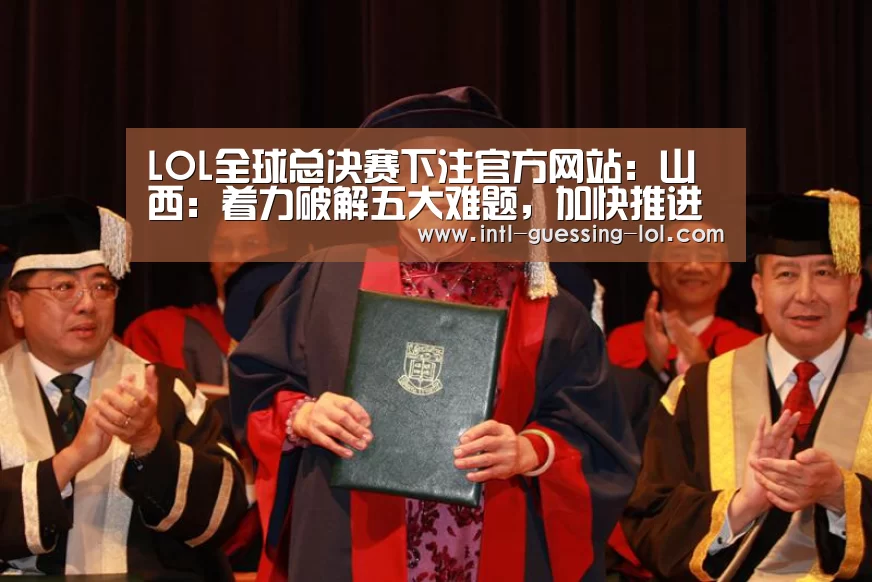  LOL全球总决赛下注官方网站：山西：着力破解五大难题，加快